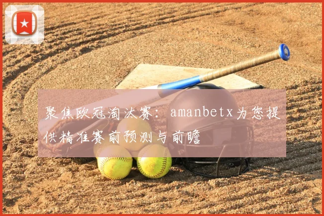 聚焦欧冠淘汰赛：amanbetx为您提供精准赛前预测与前瞻