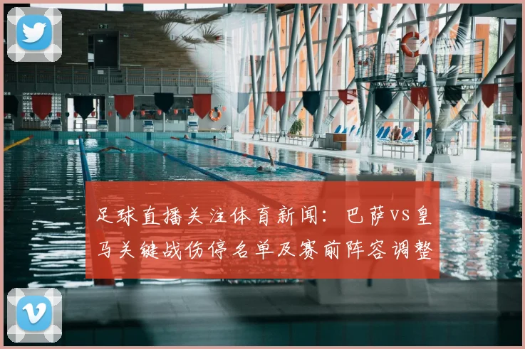 足球直播关注体育新闻：巴萨vs皇马关键战伤停名单及赛前阵容调整