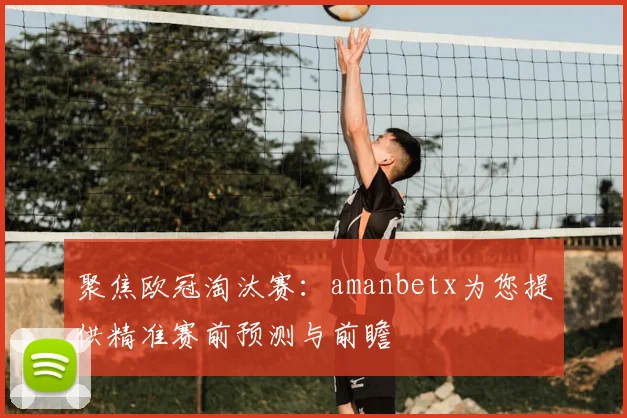 聚焦欧冠淘汰赛：amanbetx为您提供精准赛前预测与前瞻