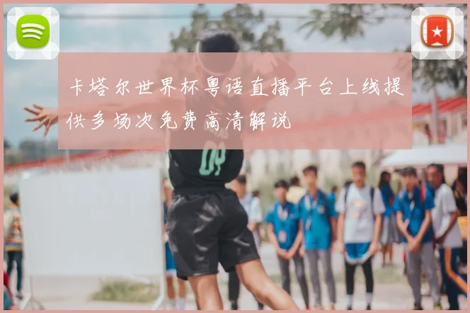 卡塔尔世界杯粤语直播平台上线提供多场次免费高清解说