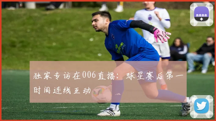 独家专访在006直播：球星赛后第一时间连线互动