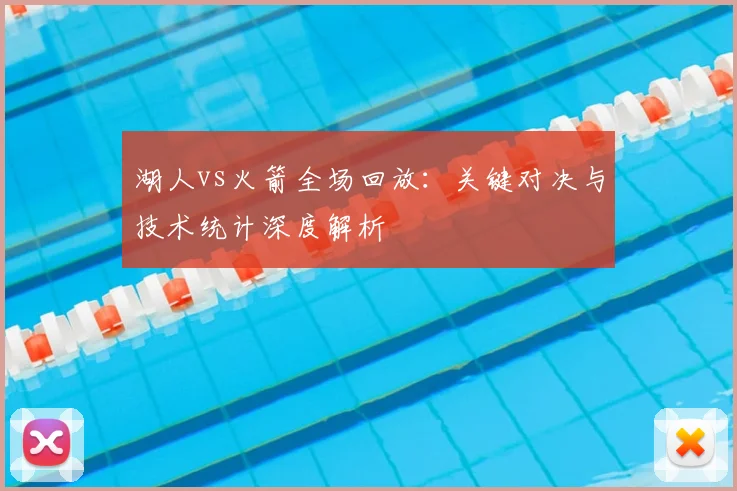 湖人vs火箭全场回放：关键对决与技术统计深度解析
