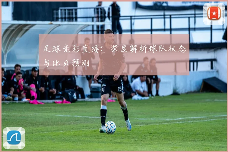 足球竞彩直播：深度解析球队状态与比分预测