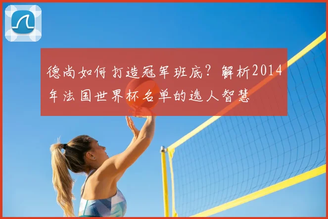 德尚如何打造冠军班底？解析2014年法国世界杯名单的选人智慧