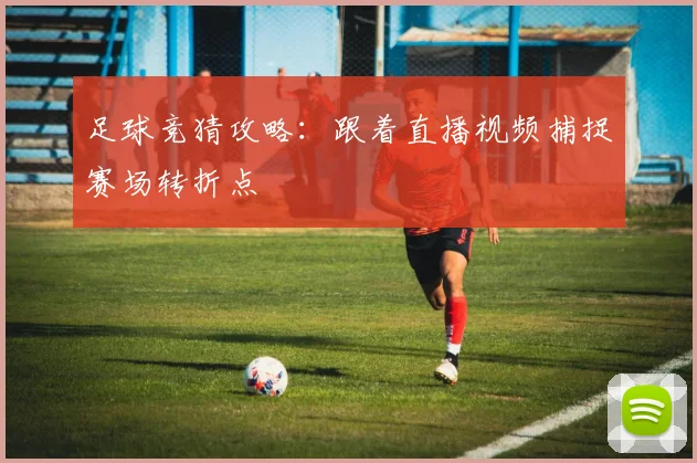 足球竞猜攻略：跟着直播视频捕捉赛场转折点