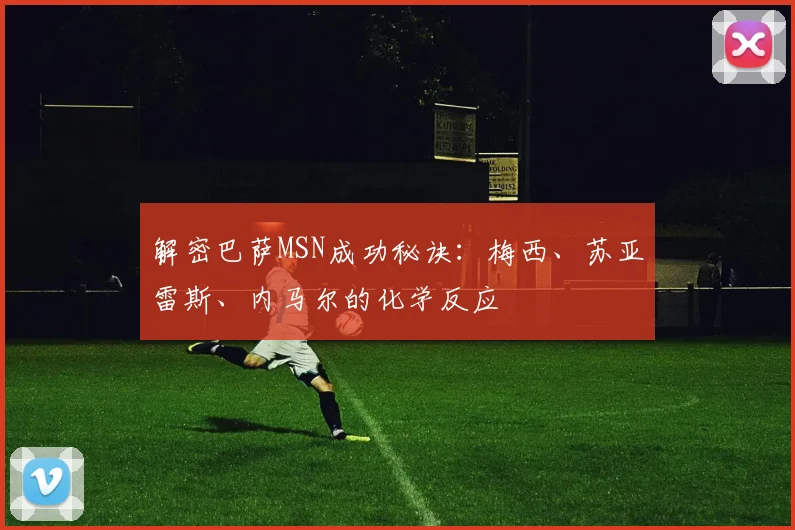解密巴萨MSN成功秘诀：梅西、苏亚雷斯、内马尔的化学反应