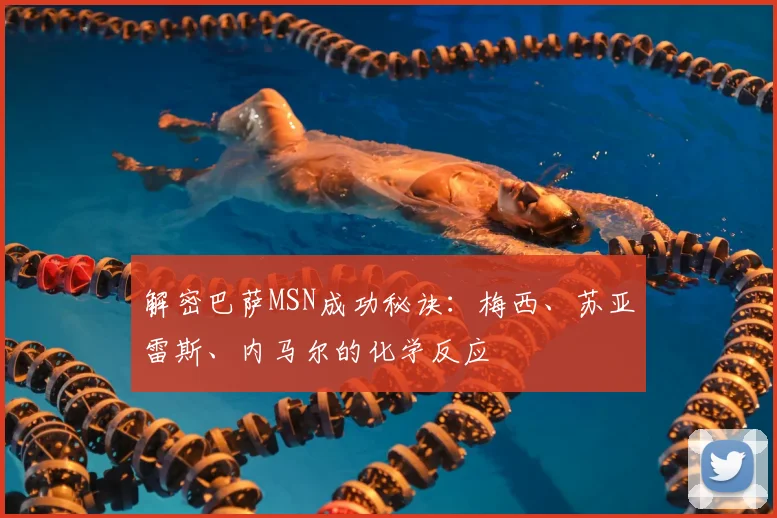 解密巴萨MSN成功秘诀：梅西、苏亚雷斯、内马尔的化学反应