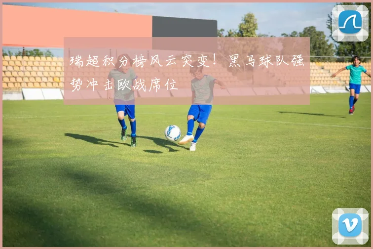 瑞超积分榜风云突变！黑马球队强势冲击欧战席位