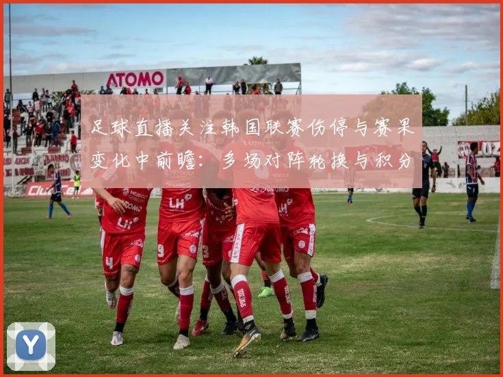 足球直播关注韩国联赛伤停与赛果变化中前瞻：多场对阵轮换与积分影响