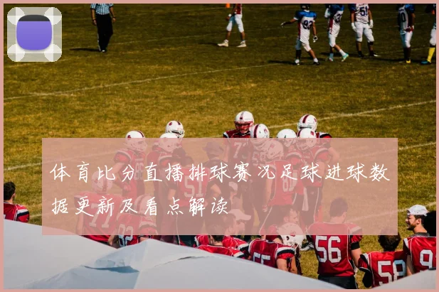 体育比分直播排球赛况足球进球数据更新及看点解读