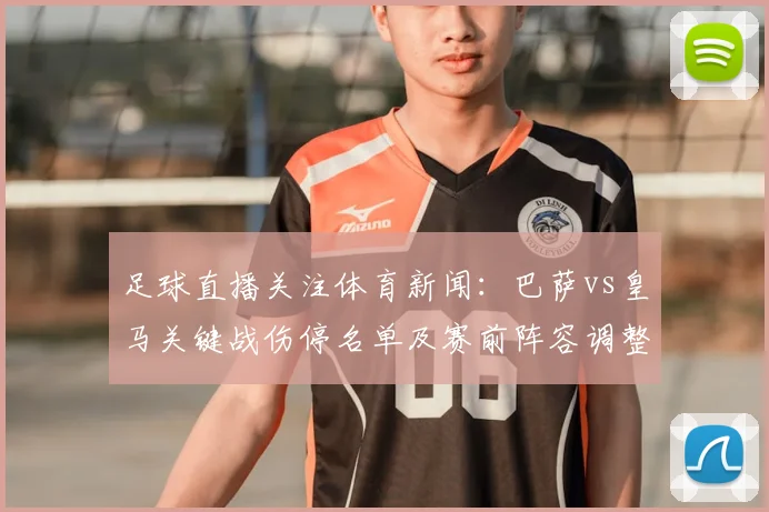 足球直播关注体育新闻：巴萨vs皇马关键战伤停名单及赛前阵容调整